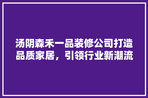 汤阴森禾一品装修公司打造品质家居，引领行业新潮流 常用建材