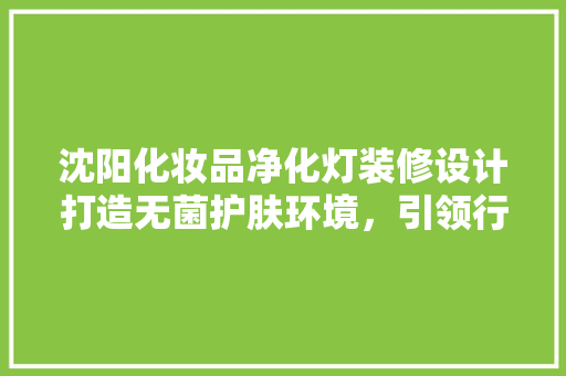 沈阳化妆品净化灯装修设计打造无菌护肤环境，引领行业发展新潮流