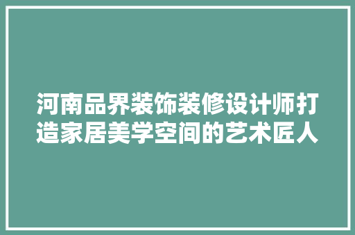 河南品界装饰装修设计师打造家居美学空间的艺术匠人