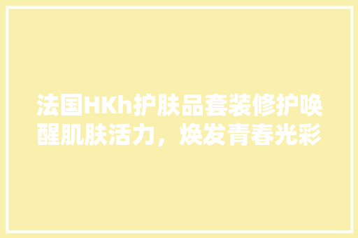 法国HKh护肤品套装修护唤醒肌肤活力，焕发青春光彩