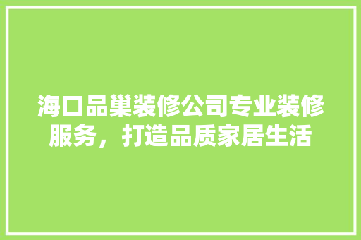 海口品巢装修公司专业装修服务，打造品质家居生活