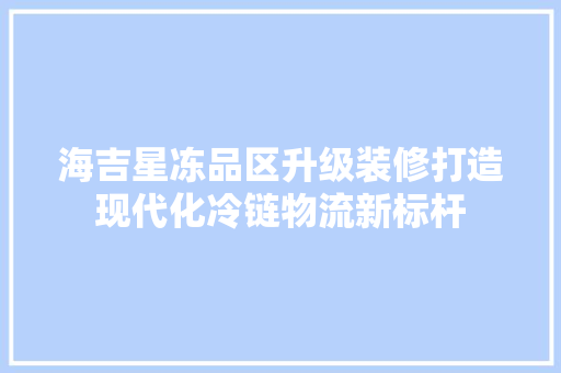 海吉星冻品区升级装修打造现代化冷链物流新标杆