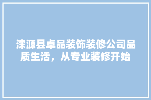 涞源县卓品装饰装修公司品质生活，从专业装修开始