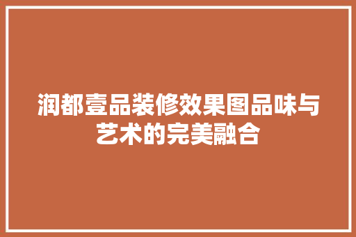 润都壹品装修效果图品味与艺术的完美融合