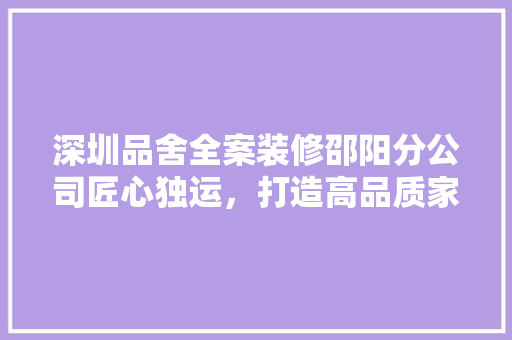 深圳品舍全案装修邵阳分公司匠心独运，打造高品质家居空间