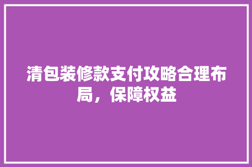 清包装修款支付攻略合理布局，保障权益