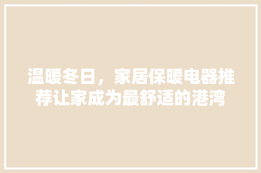 温暖冬日，家居保暖电器推荐让家成为最舒适的港湾
