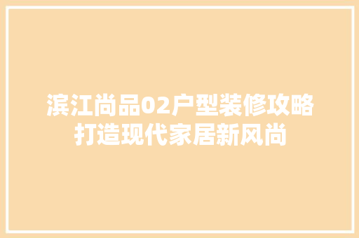 滨江尚品02户型装修攻略打造现代家居新风尚