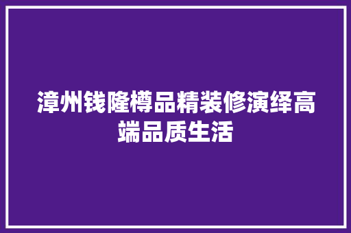 漳州钱隆樽品精装修演绎高端品质生活