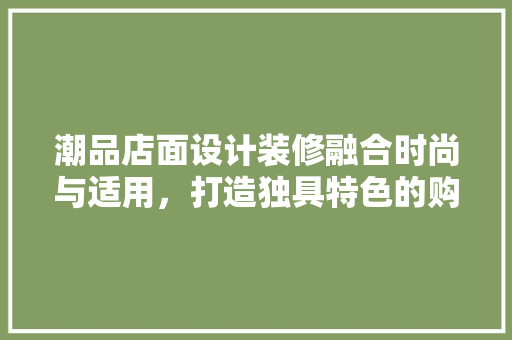 潮品店面设计装修融合时尚与适用，打造独具特色的购物空间