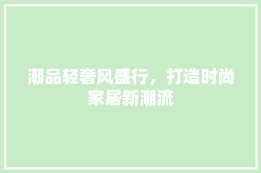 潮品轻奢风盛行，打造时尚家居新潮流