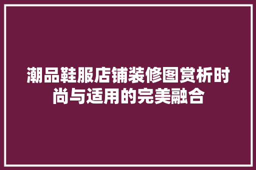 潮品鞋服店铺装修图赏析时尚与适用的完美融合 新型材料