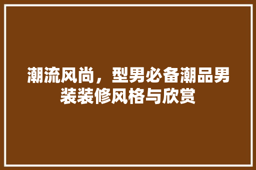 潮流风尚，型男必备潮品男装装修风格与欣赏 新型材料