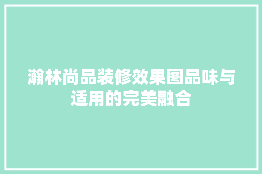 瀚林尚品装修效果图品味与适用的完美融合