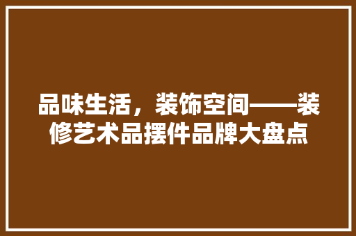 品味生活，装饰空间——装修艺术品摆件品牌大盘点 常用设备