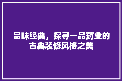 品味经典，探寻一品药业的古典装修风格之美