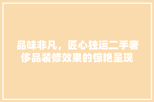 品味非凡，匠心独运二手奢侈品装修效果的惊艳呈现