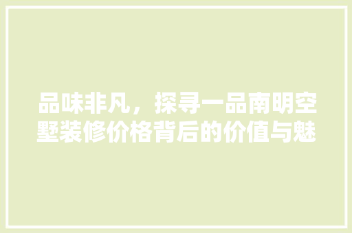 品味非凡，探寻一品南明空墅装修价格背后的价值与魅力