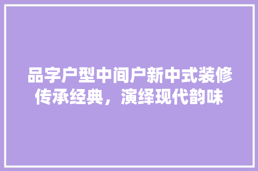 品字户型中间户新中式装修传承经典，演绎现代韵味 常用建材