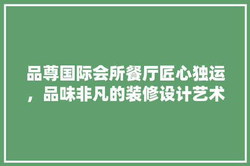 品尊国际会所餐厅匠心独运，品味非凡的装修设计艺术