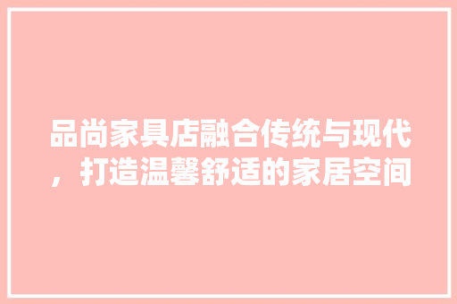 品尚家具店融合传统与现代，打造温馨舒适的家居空间