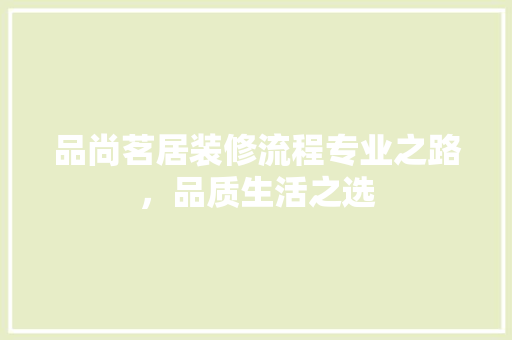 品尚茗居装修流程专业之路，品质生活之选