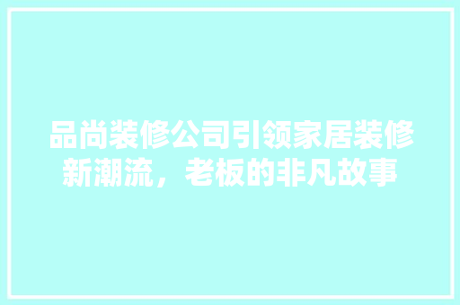 品尚装修公司引领家居装修新潮流，老板的非凡故事