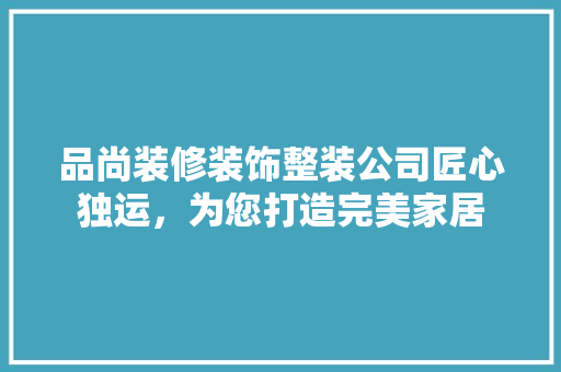 品尚装修装饰整装公司匠心独运，为您打造完美家居