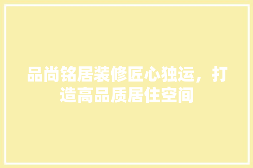 品尚铭居装修匠心独运，打造高品质居住空间