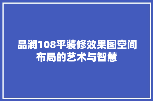 品润108平装修效果图空间布局的艺术与智慧