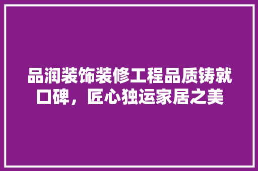 品润装饰装修工程品质铸就口碑，匠心独运家居之美