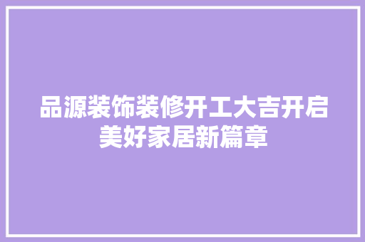 品源装饰装修开工大吉开启美好家居新篇章
