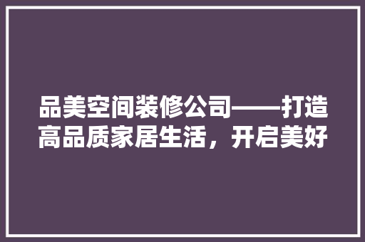 品美空间装修公司——打造高品质家居生活，开启美好家居新篇章