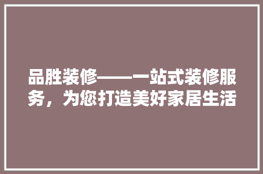 品胜装修——一站式装修服务，为您打造美好家居生活
