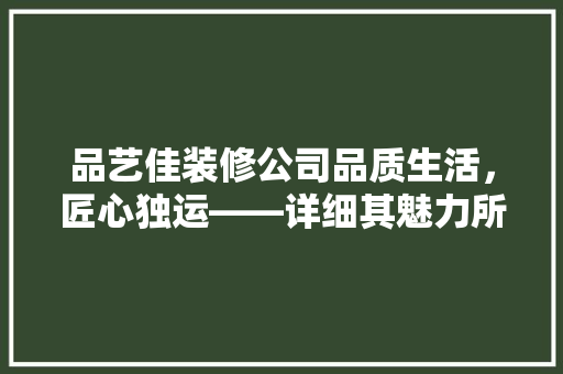 品艺佳装修公司品质生活，匠心独运——详细其魅力所在