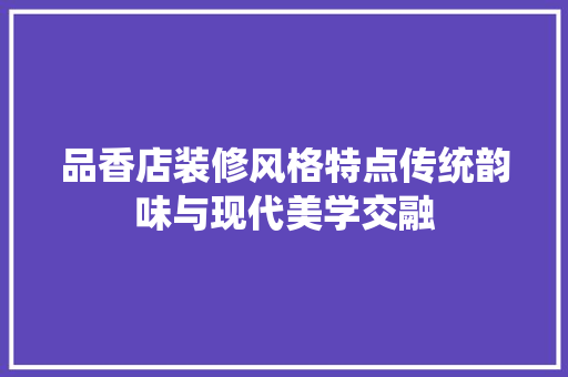 品香店装修风格特点传统韵味与现代美学交融