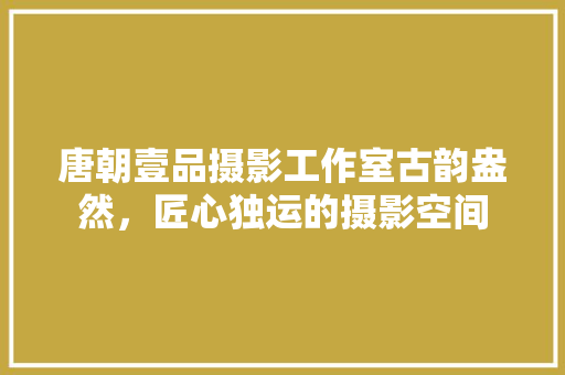 唐朝壹品摄影工作室古韵盎然，匠心独运的摄影空间
