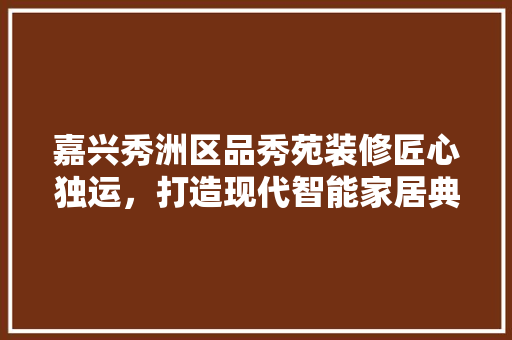 嘉兴秀洲区品秀苑装修匠心独运，打造现代智能家居典范