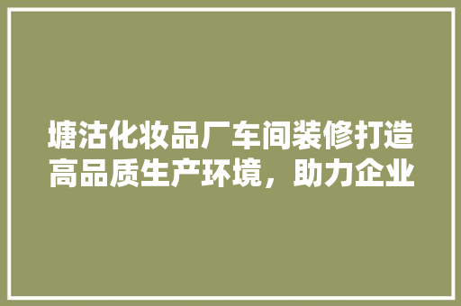 塘沽化妆品厂车间装修打造高品质生产环境，助力企业腾飞