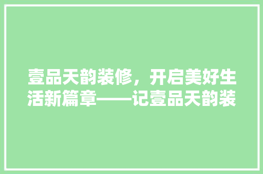 壹品天韵装修，开启美好生活新篇章——记壹品天韵装修开工盛典
