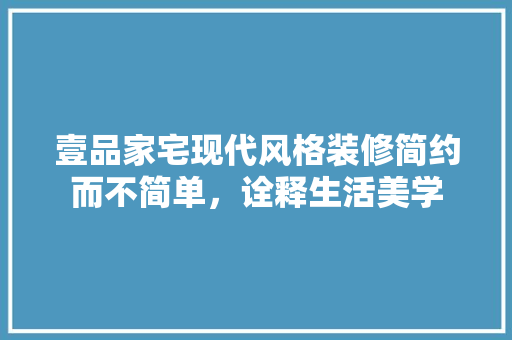 壹品家宅现代风格装修简约而不简单，诠释生活美学