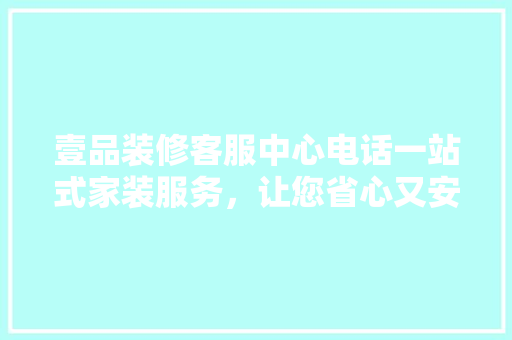 壹品装修客服中心电话一站式家装服务，让您省心又安心