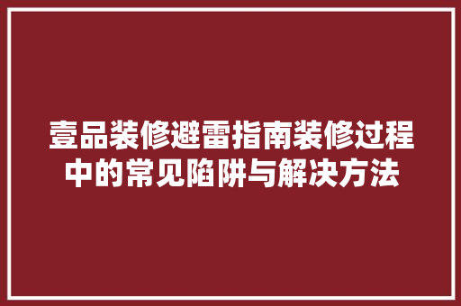 壹品装修避雷指南装修过程中的常见陷阱与解决方法