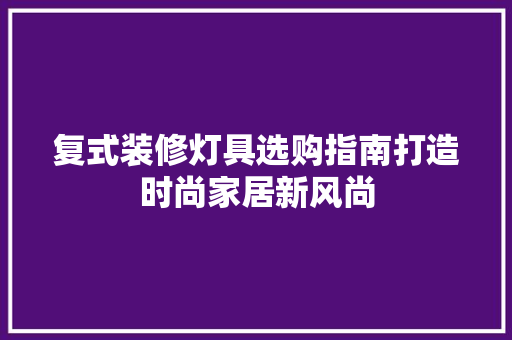 复式装修灯具选购指南打造时尚家居新风尚