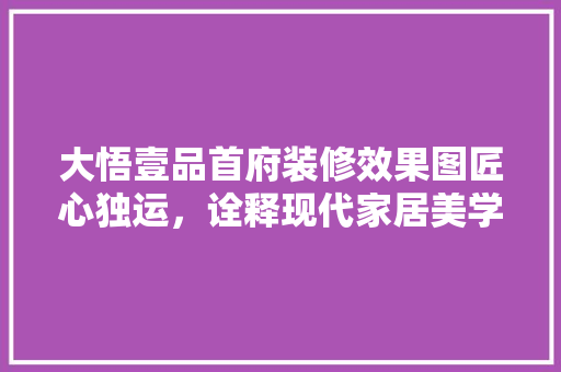 大悟壹品首府装修效果图匠心独运，诠释现代家居美学
