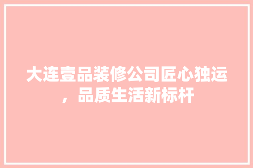 大连壹品装修公司匠心独运，品质生活新标杆