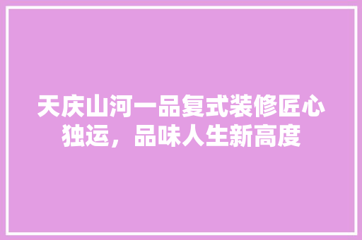 天庆山河一品复式装修匠心独运，品味人生新高度