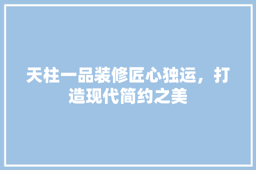 天柱一品装修匠心独运，打造现代简约之美