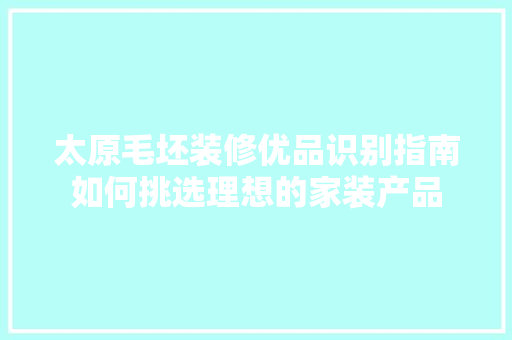 太原毛坯装修优品识别指南如何挑选理想的家装产品