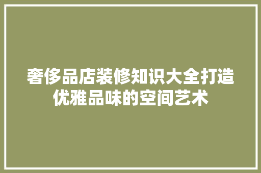 奢侈品店装修知识大全打造优雅品味的空间艺术